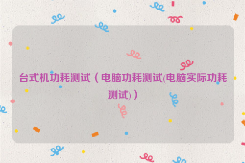台式机功耗测试（电脑功耗测试(电脑实际功耗测试)）