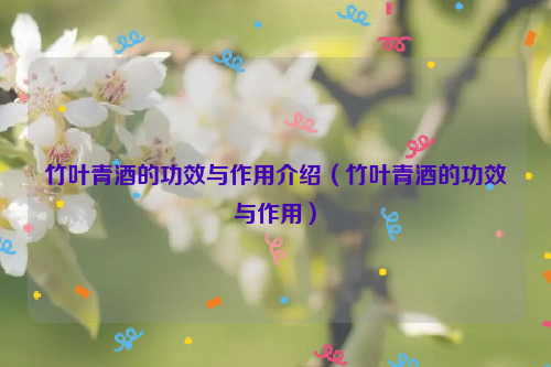 竹叶青酒的功效与作用介绍（竹叶青酒的功效与作用）