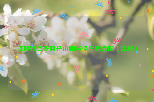 泽斯特鲁多斯是由哪些怪兽融合的（泽斯）