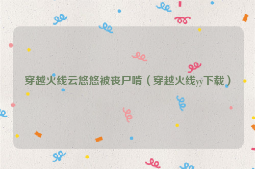 穿越火线云悠悠被丧尸啃（穿越火线yy下载）