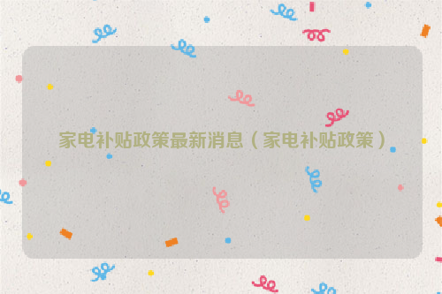 家电补贴政策最新消息（家电补贴政策）