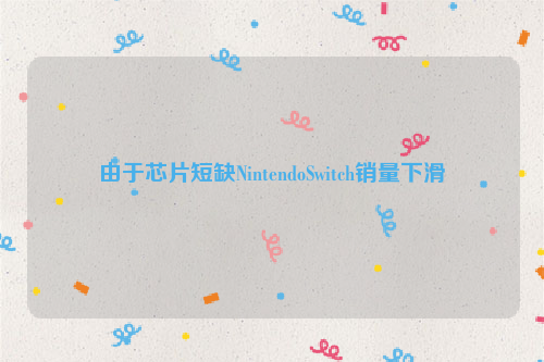 由于芯片短缺NintendoSwitch销量下滑