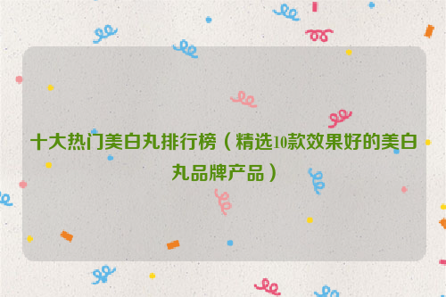 十大热门美白丸排行榜（精选10款效果好的美白丸品牌产品）