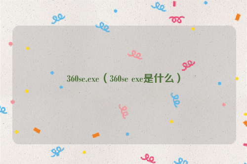 360se.exe（360se exe是什么）