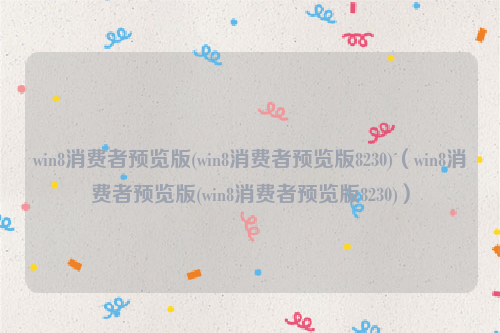 win8消费者预览版(win8消费者预览版8230)（win8消费者预览版(win8消费者预览版8230)）