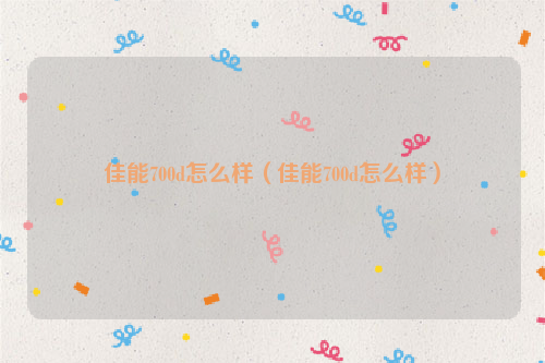 佳能700d怎么样（佳能700d怎么样）