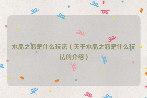 水晶之恋是什么玩法（关于水晶之恋是什么玩法的介绍）