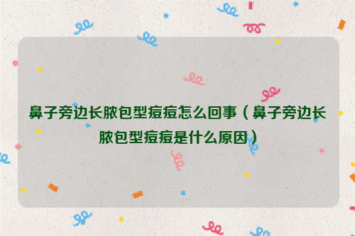 鼻子旁边长脓包型痘痘怎么回事（鼻子旁边长脓包型痘痘是什么原因）
