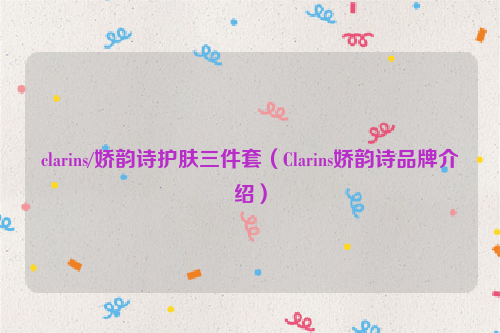 clarins/娇韵诗护肤三件套（Clarins娇韵诗品牌介绍）