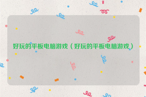 好玩的平板电脑游戏（好玩的平板电脑游戏）