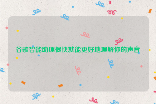 谷歌智能助理很快就能更好地理解你的声音