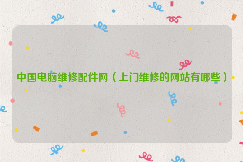 中国电脑维修配件网（上门维修的网站有哪些）