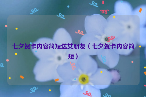 七夕贺卡内容简短送女朋友（七夕贺卡内容简短）