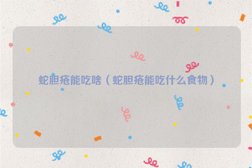 蛇胆疮能吃啥（蛇胆疮能吃什么食物）