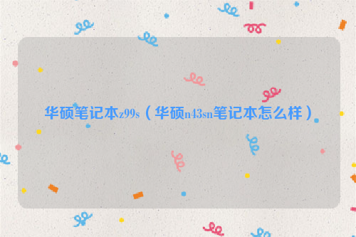 华硕笔记本z99s（华硕n43sn笔记本怎么样）