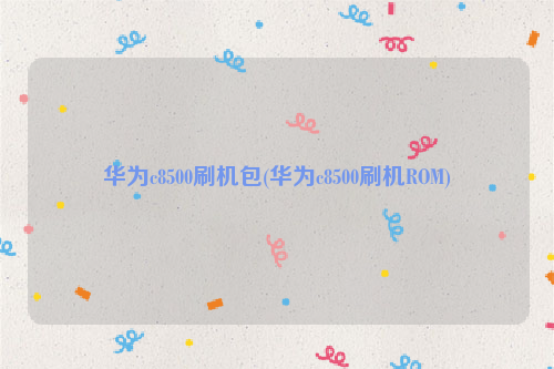 华为c8500刷机包(华为c8500刷机ROM)