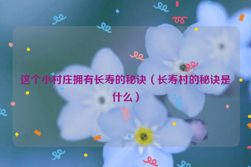 这个小村庄拥有长寿的秘诀（长寿村的秘诀是什么）