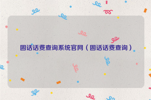 固话话费查询系统官网（固话话费查询）