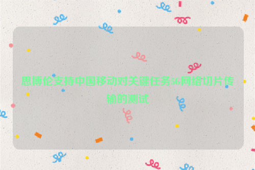 思博伦支持中国移动对关键任务5G网络切片传输的测试