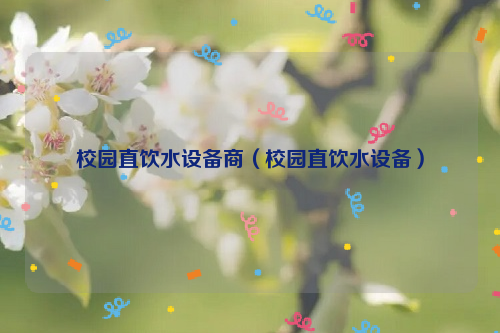 校园直饮水设备商（校园直饮水设备）