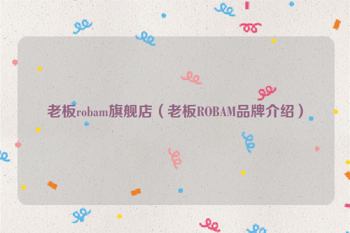 老板robam旗舰店（老板ROBAM品牌介绍）
