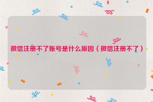 微信注册不了账号是什么原因（微信注册不了）