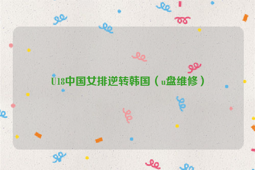 U18中国女排逆转韩国（u盘维修）