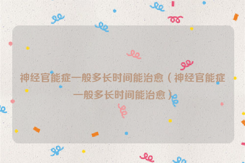 神经官能症一般多长时间能治愈（神经官能症一般多长时间能治愈）