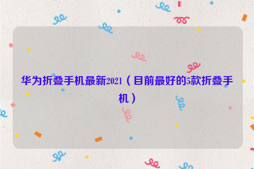 华为折叠手机最新2021（目前最好的5款折叠手机）