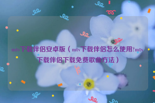 mtv下载伴侣安卓版（mtv下载伴侣怎么使用?mtv下载伴侣下载免费歌曲方法）