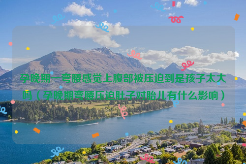 孕晚期一弯腰感觉上腹部被压迫到是孩子太大吗（孕晚期弯腰压迫肚子对胎儿有什么影响）
