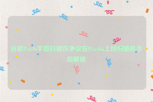 谷歌Pixel6手指扫描仪争议在Pixel6a上回归随机手指解锁