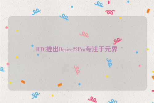 HTC推出Desire22Pro专注于元界