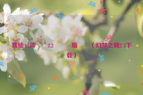 骞绘ⅵ涔嬫檽2.2閫氬叧瑙嗛（幻梦之晓2 2下载）