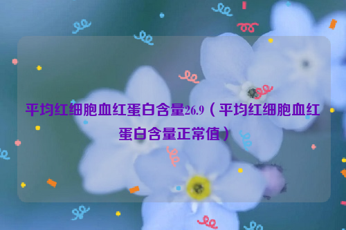 平均红细胞血红蛋白含量26.9（平均红细胞血红蛋白含量正常值）