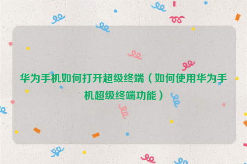 华为手机如何打开超级终端（如何使用华为手机超级终端功能）