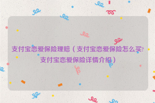 支付宝恋爱保险理赔（支付宝恋爱保险怎么买?支付宝恋爱保险详情介绍）