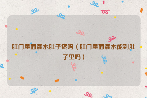 肛门里面灌水肚子疼吗（肛门里面灌水能到肚子里吗）