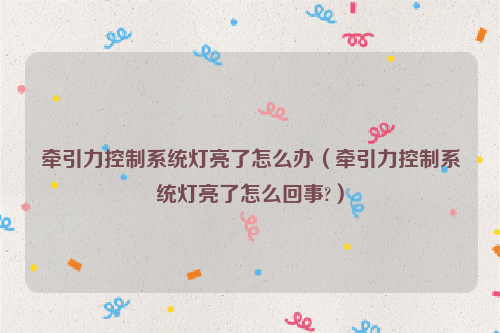 牵引力控制系统灯亮了怎么办（牵引力控制系统灯亮了怎么回事?）