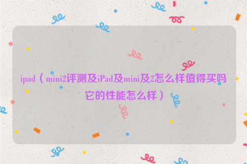 ipad（mini2评测及iPad及mini及2怎么样值得买吗它的性能怎么样）