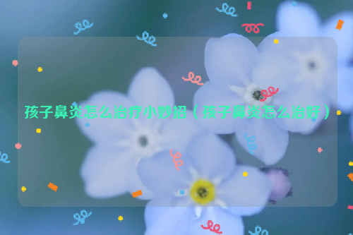 孩子鼻炎怎么治疗小妙招（孩子鼻炎怎么治好）