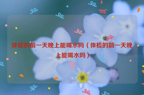 体检的前一天晚上能喝水吗（体检的前一天晚上能喝水吗）