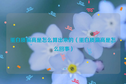 蛋白质偏高是怎么算出来的（蛋白质偏高是怎么回事）