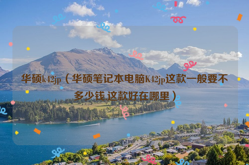 华硕k42jp（华硕笔记本电脑K42jp这款一般要不多少钱,这款好在哪里）