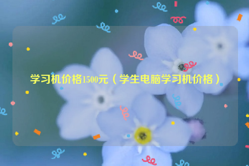 学习机价格1500元（学生电脑学习机价格）