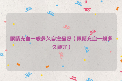 眼睛充血一般多久自愈最好（眼睛充血一般多久能好）
