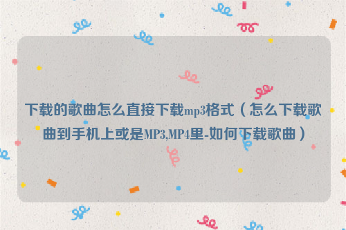 下载的歌曲怎么直接下载mp3格式（怎么下载歌曲到手机上或是MP3,MP4里-如何下载歌曲）