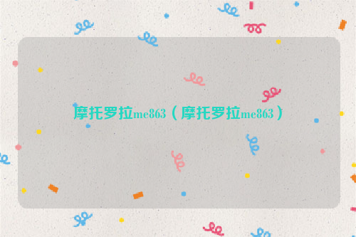 摩托罗拉me863（摩托罗拉me863）