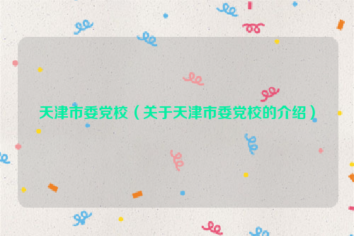 天津市委党校（关于天津市委党校的介绍）