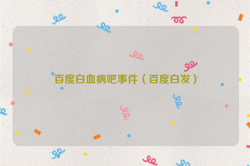 百度白血病吧事件（百度白发）